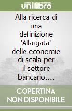 Alla ricerca di una definizione 'Allargata' delle economie di scala per il settore bancario. Contributi teorici ed evidenze empiriche