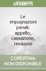 Le impugnazioni penali: appello, cassazione, revisione libro