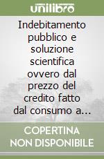 Indebitamento pubblico e soluzione scientifica ovvero dal prezzo del credito fatto dal consumo a quello fatto dalla produzione contro creazioni economiche...