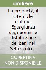 La proprietà, il «Terribile diritto». Eguaglianza degli uomini e distribuzione dei beni nel Settecento illuminista libro