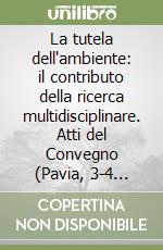 La tutela dell'ambiente: il contributo della ricerca multidisciplinare. Atti del Convegno (Pavia, 3-4 giugno 1993) libro