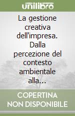 La gestione creativa dell'impresa. Dalla percezione del contesto ambientale alla costruzione della strategia innovativa libro