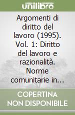 Argomenti di diritto del lavoro (1995). Vol. 1: Diritto del lavoro e razionalità. Norme comunitarie in materia di lavoro... libro