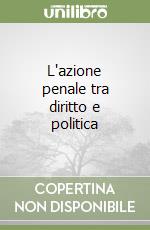 L'azione penale tra diritto e politica libro