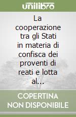 La cooperazione tra gli Stati in materia di confisca dei proventi di reati e lotta al riciclaggio. Raccolta commentata della normativa internazionale... libro