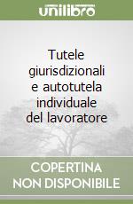Tutele giurisdizionali e autotutela individuale del lavoratore libro