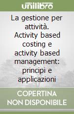 La gestione per attività. Activity based costing e activity based management: principi e applicazioni libro