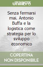 Senza fermarsi mai. Antonio Buffa e la logistica come strategia per lo sviluppo economico libro