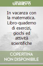 In vacanza con la matematica. Libro-quaderno di esercizi, giochi ed attività scientifiche (1)