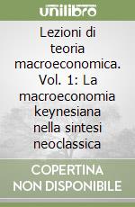Lezioni di teoria macroeconomica. Vol. 1: La macroeconomia keynesiana nella sintesi neoclassica libro