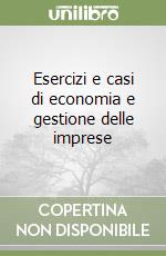 Esercizi e casi di economia e gestione delle imprese libro
