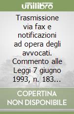 Trasmissione via fax e notificazioni ad opera degli avvocati. Commento alle Leggi 7 giugno 1993, n. 183 e 21 gennaio 1994, n. 53 libro