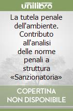 La tutela penale dell'ambiente. Contributo all'analisi delle norme penali a struttura «Sanzionatoria» libro