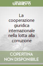 La cooperazione giuridica internazionale nella lotta alla corruzione libro