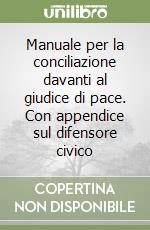 Manuale per la conciliazione davanti al giudice di pace. Con appendice sul difensore civico libro