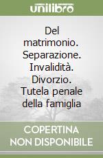 Del matrimonio. Separazione. Invalidità. Divorzio. Tutela penale della famiglia libro