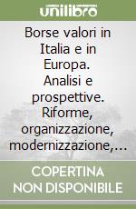 Borse valori in Italia e in Europa. Analisi e prospettive. Riforme, organizzazione, modernizzazione, area finanziaria, vigilanza strutture mercati... libro