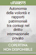 Autonomia della volontà e rapporti patrimoniali tra coniugi nel diritto internazionale privato