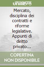 Mercato, disciplina dei contratti e riforme legislative. Appunti di diritto privato dell'economia