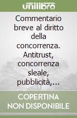 Commentario breve al diritto della concorrenza. Antitrust, concorrenza sleale, pubblicità, marchi, brevetti, diritto d'autore libro