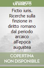 Fictio iuris. Ricerche sulla finzione in diritto romano dal periodo arcaico all'epoca augustea libro