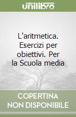 L'aritmetica. Esercizi per obiettivi. Per la Scuola media libro