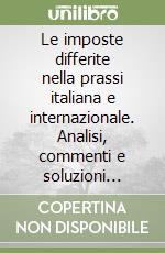 Le imposte differite nella prassi italiana e internazionale. Analisi, commenti e soluzioni tecniche