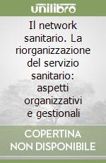 Il network sanitario. La riorganizzazione del servizio sanitario: aspetti organizzativi e gestionali libro
