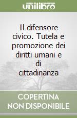 Il difensore civico. Tutela e promozione dei diritti umani e di cittadinanza libro