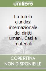 La tutela giuridica internazionale dei diritti umani. Casi e materiali libro