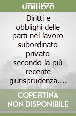 Diritti e obblighi delle parti nel lavoro subordinato privato secondo la più recente giurisprudenza. Lavoro subordinato e autonomo, diritti e doveri... libro