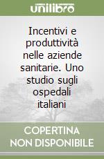 Incentivi e produttività nelle aziende sanitarie. Uno studio sugli ospedali italiani libro