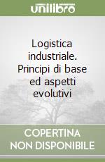 Logistica industriale. Principi di base ed aspetti evolutivi