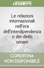 Le relazioni internazionali nell'era dell'interdipendenza e dei diritti umani libro