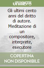 Gli ultimi cento anni del diritto di autore. Meditazione di un compositore, interprete, esecutore libro