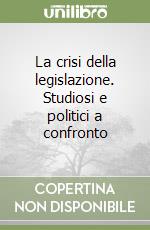 La crisi della legislazione. Studiosi e politici a confronto