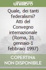 Quale, dei tanti federalismi? Atti del Convegno internazionale (Roma, 31 gennaio-1 febbraio 1997) libro