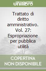 Trattato di diritto amministrativo. Vol. 27: Espropriazione per pubblica utilità libro