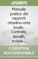 Manuale pratico dei rapporti cittadino-ente locale. Contratti, appalti, polizia amministrativa, circolazione stradale: sanzioni e rimedi, urbanistica, edilizia... libro