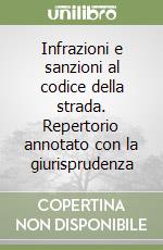 Infrazioni e sanzioni al codice della strada. Repertorio annotato con la giurisprudenza libro