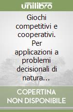 Giochi competitivi e cooperativi. Per applicazioni a problemi decisionali di natura industriale, economica, commerciale, militare, politica, sportiva libro