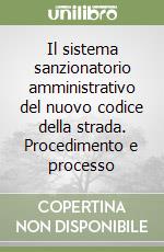 Il sistema sanzionatorio amministrativo del nuovo codice della strada. Procedimento e processo libro