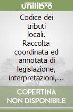 Codice dei tributi locali. Raccolta coordinata ed annotata di legislazione, interpretazioni, giurisprudenza