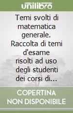 Temi svolti di matematica generale. Raccolta di temi d'esame risolti ad uso degli studenti dei corsi di «Matematica generale» libro