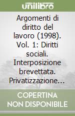 Argomenti di diritto del lavoro (1998). Vol. 1: Diritti sociali. Interposizione brevettata. Privatizzazione del rapporto di pubblico impiego. Lavoro interinale... libro