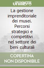 La gestione imprenditoriale dei musei. Percorsi strategici e competitivi nel settore dei beni culturali libro