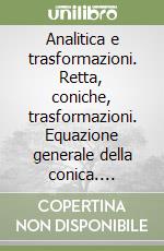 Analitica e trasformazioni. Retta, coniche, trasformazioni. Equazione generale della conica. Problemi strutturati di revisione globale. Per le Scuole superiori libro