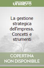 La gestione strategica dell'impresa. Concetti e strumenti