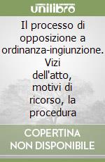 Il processo di opposizione a ordinanza-ingiunzione. Vizi dell'atto, motivi di ricorso, la procedura