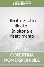 Illecito e fatto illecito. Inibitoria e risarcimento libro